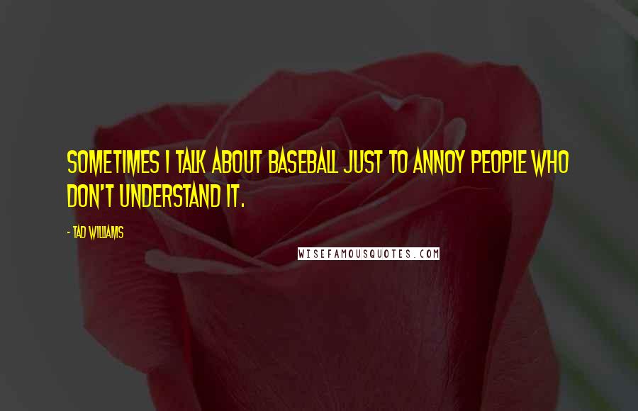 Tad Williams Quotes: Sometimes I talk about baseball just to annoy people who don't understand it.