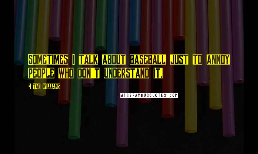 Tad Williams Quotes: Sometimes I talk about baseball just to annoy people who don't understand it.