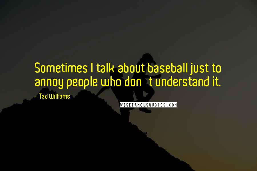 Tad Williams Quotes: Sometimes I talk about baseball just to annoy people who don't understand it.