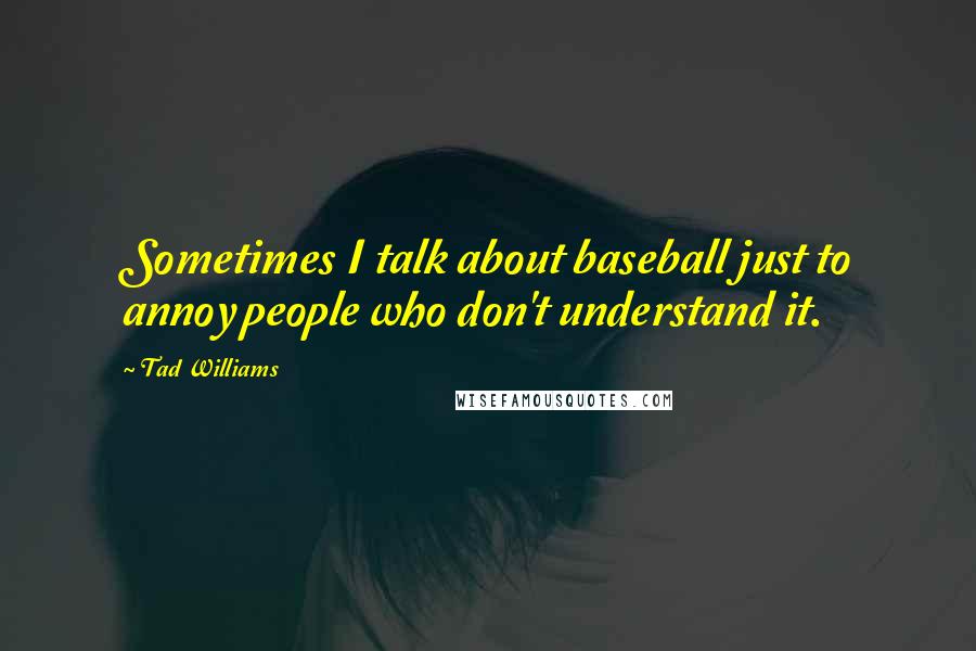 Tad Williams Quotes: Sometimes I talk about baseball just to annoy people who don't understand it.