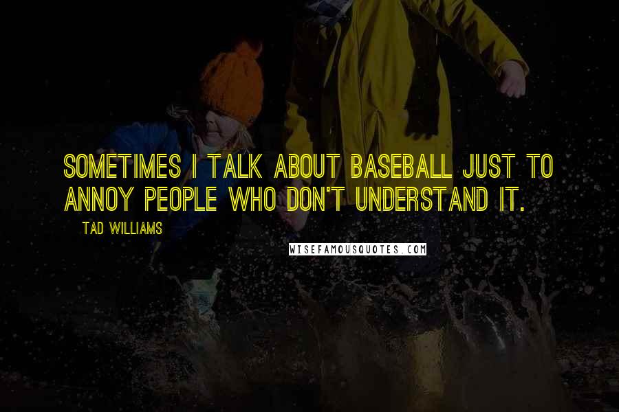 Tad Williams Quotes: Sometimes I talk about baseball just to annoy people who don't understand it.