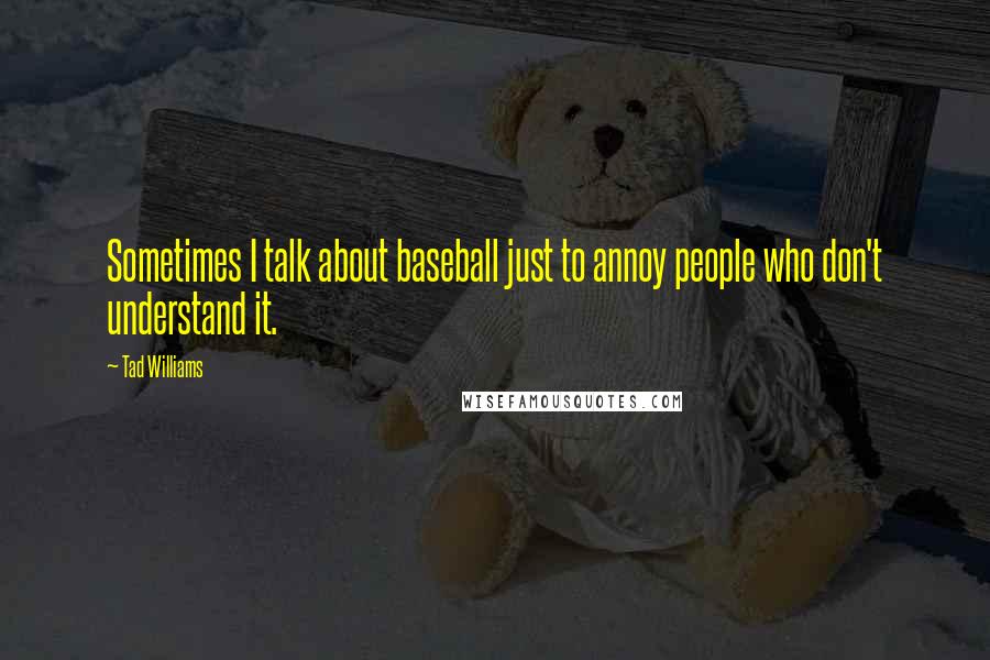 Tad Williams Quotes: Sometimes I talk about baseball just to annoy people who don't understand it.