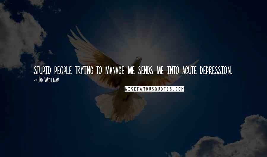 Tad Williams Quotes: stupid people trying to manage me sends me into acute depression.