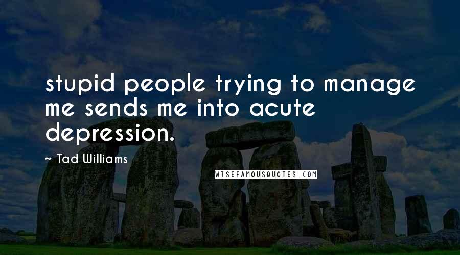 Tad Williams Quotes: stupid people trying to manage me sends me into acute depression.