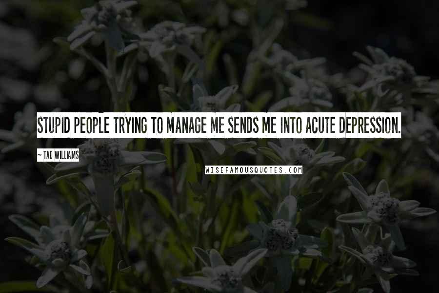 Tad Williams Quotes: stupid people trying to manage me sends me into acute depression.