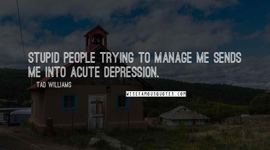 Tad Williams Quotes: stupid people trying to manage me sends me into acute depression.