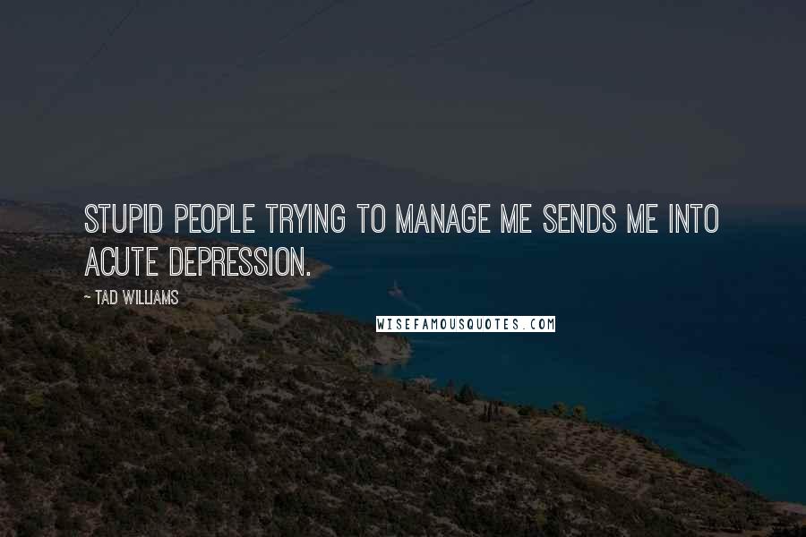 Tad Williams Quotes: stupid people trying to manage me sends me into acute depression.