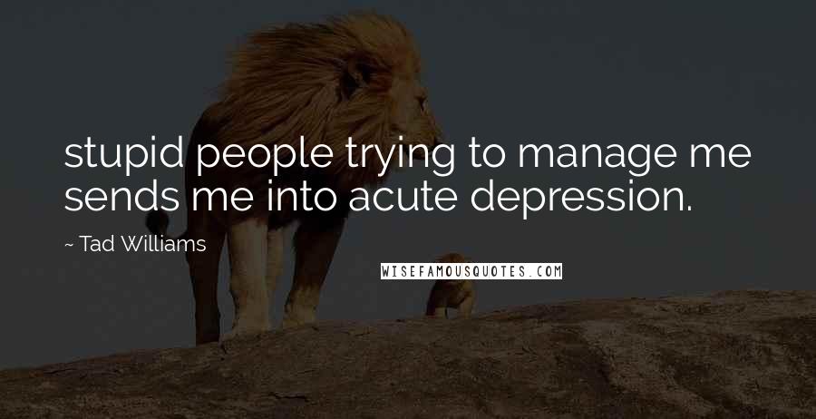 Tad Williams Quotes: stupid people trying to manage me sends me into acute depression.