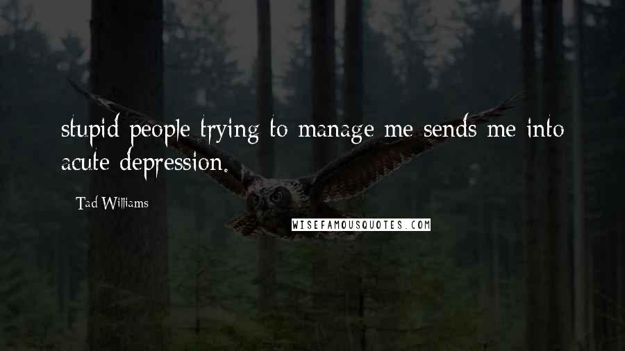 Tad Williams Quotes: stupid people trying to manage me sends me into acute depression.