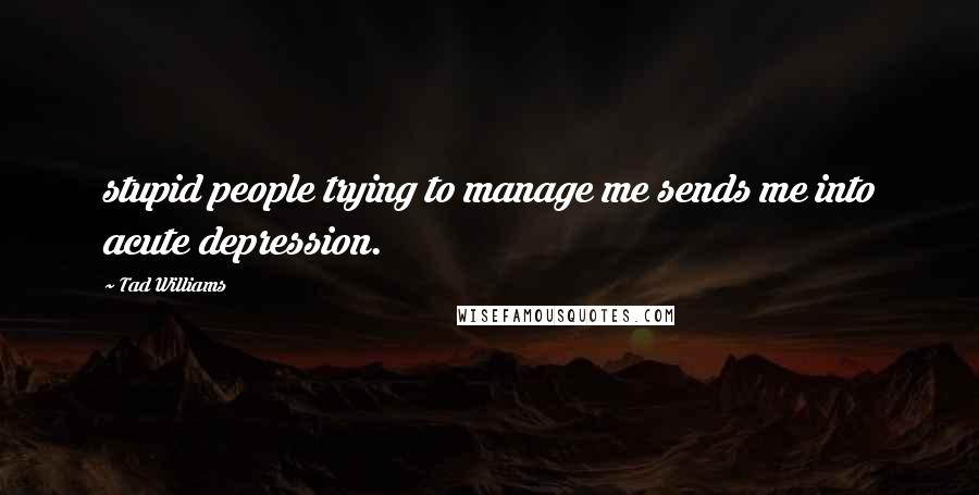 Tad Williams Quotes: stupid people trying to manage me sends me into acute depression.