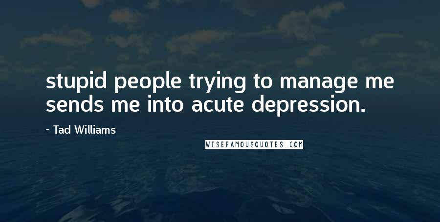 Tad Williams Quotes: stupid people trying to manage me sends me into acute depression.