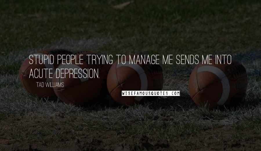 Tad Williams Quotes: stupid people trying to manage me sends me into acute depression.