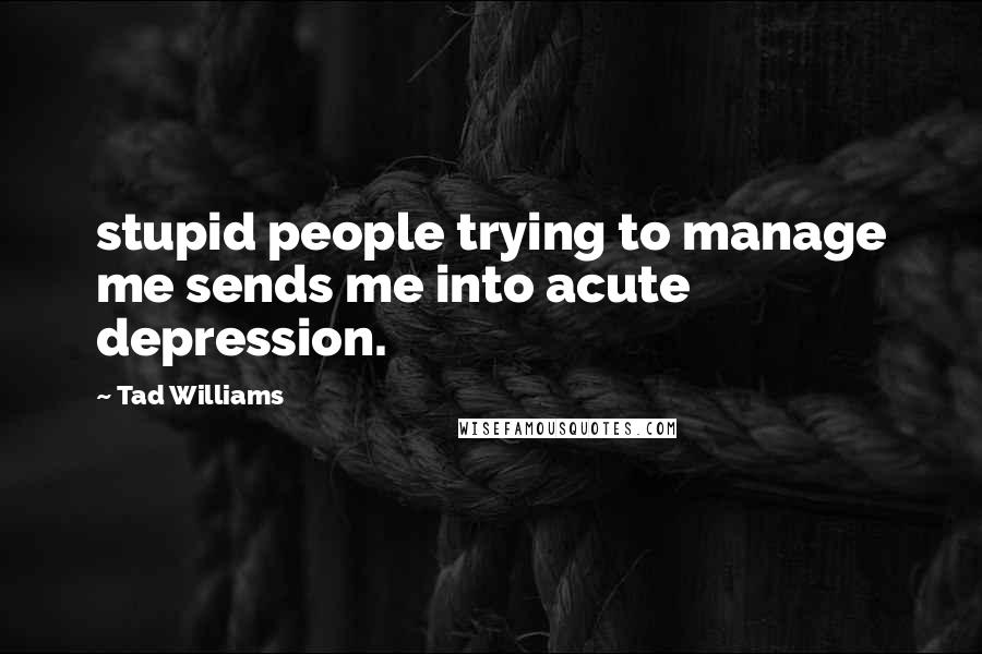 Tad Williams Quotes: stupid people trying to manage me sends me into acute depression.