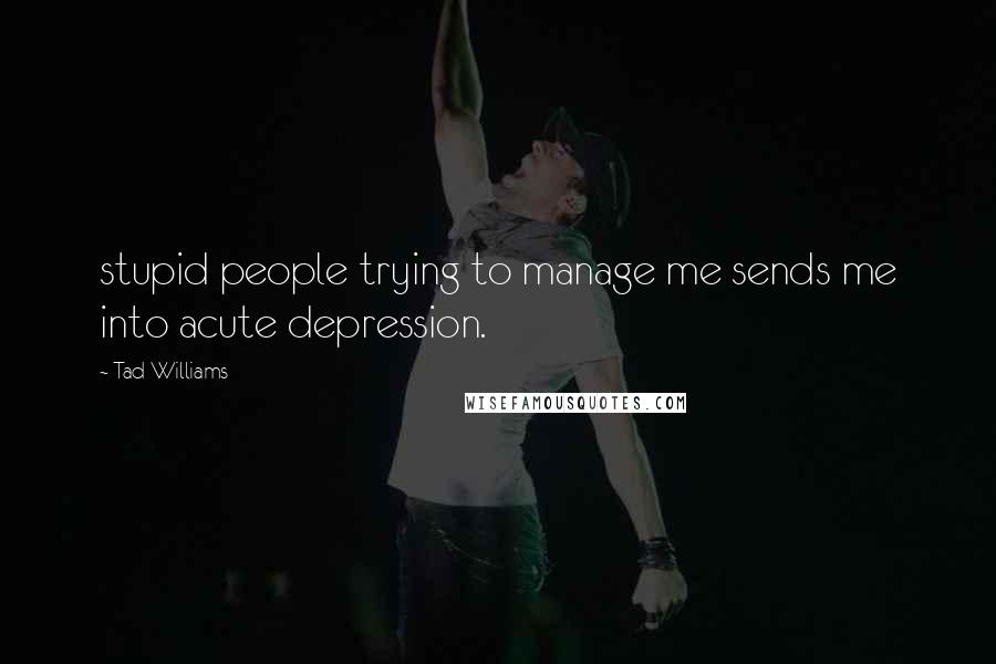 Tad Williams Quotes: stupid people trying to manage me sends me into acute depression.