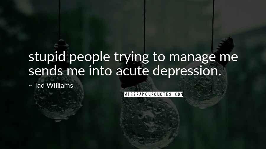 Tad Williams Quotes: stupid people trying to manage me sends me into acute depression.