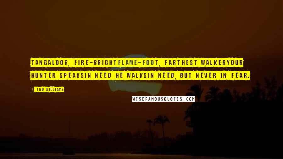 Tad Williams Quotes: Tangaloor, fire-brightFlame-foot, farthest walkerYour hunter speaksIn need he walksIn need, but never in fear.