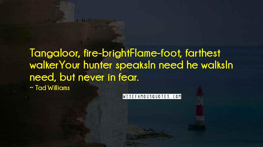 Tad Williams Quotes: Tangaloor, fire-brightFlame-foot, farthest walkerYour hunter speaksIn need he walksIn need, but never in fear.
