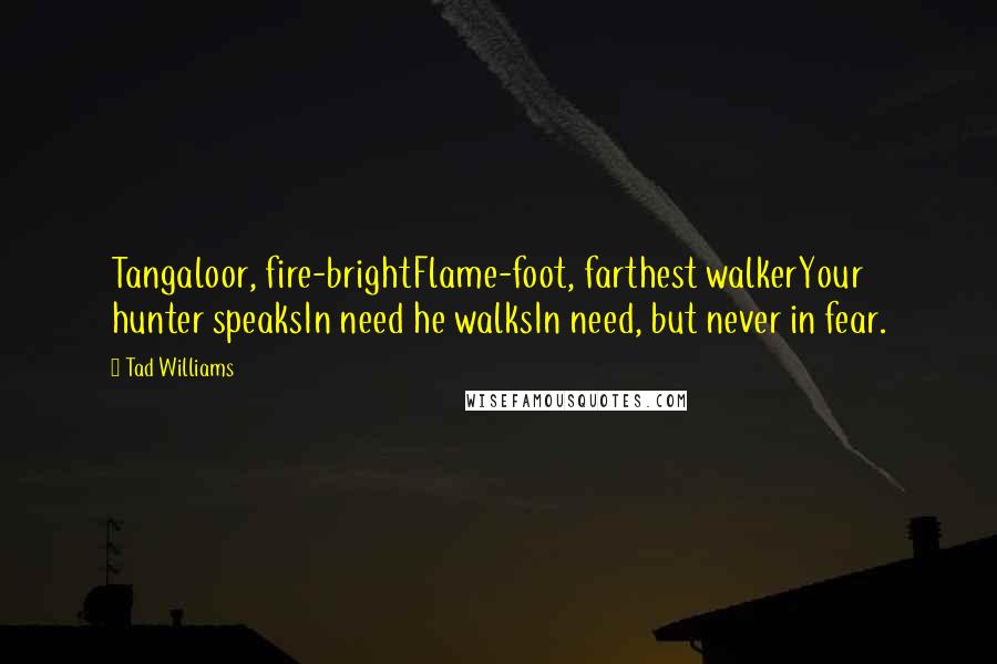 Tad Williams Quotes: Tangaloor, fire-brightFlame-foot, farthest walkerYour hunter speaksIn need he walksIn need, but never in fear.