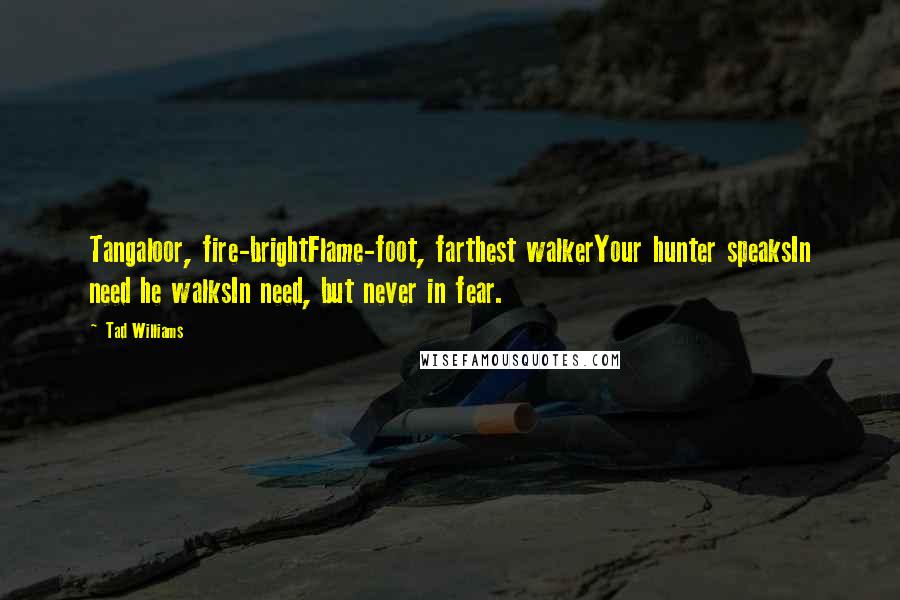 Tad Williams Quotes: Tangaloor, fire-brightFlame-foot, farthest walkerYour hunter speaksIn need he walksIn need, but never in fear.