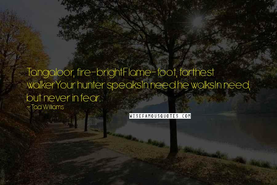 Tad Williams Quotes: Tangaloor, fire-brightFlame-foot, farthest walkerYour hunter speaksIn need he walksIn need, but never in fear.
