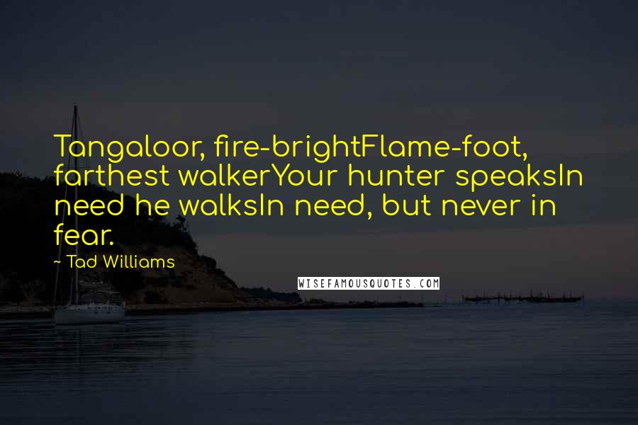 Tad Williams Quotes: Tangaloor, fire-brightFlame-foot, farthest walkerYour hunter speaksIn need he walksIn need, but never in fear.