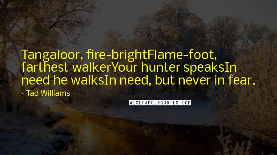 Tad Williams Quotes: Tangaloor, fire-brightFlame-foot, farthest walkerYour hunter speaksIn need he walksIn need, but never in fear.