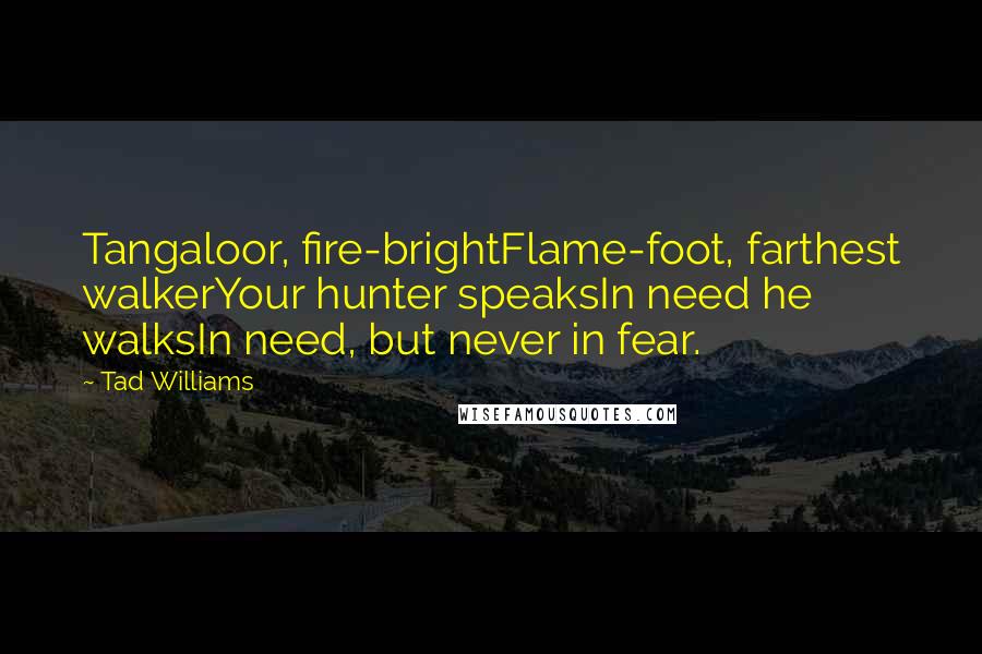 Tad Williams Quotes: Tangaloor, fire-brightFlame-foot, farthest walkerYour hunter speaksIn need he walksIn need, but never in fear.