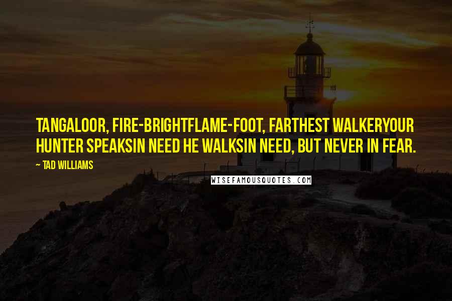 Tad Williams Quotes: Tangaloor, fire-brightFlame-foot, farthest walkerYour hunter speaksIn need he walksIn need, but never in fear.