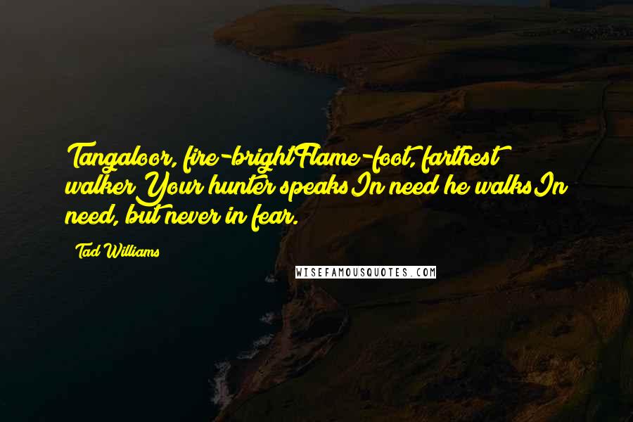 Tad Williams Quotes: Tangaloor, fire-brightFlame-foot, farthest walkerYour hunter speaksIn need he walksIn need, but never in fear.