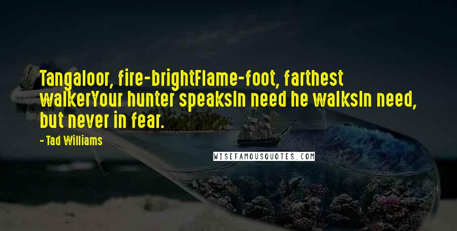 Tad Williams Quotes: Tangaloor, fire-brightFlame-foot, farthest walkerYour hunter speaksIn need he walksIn need, but never in fear.
