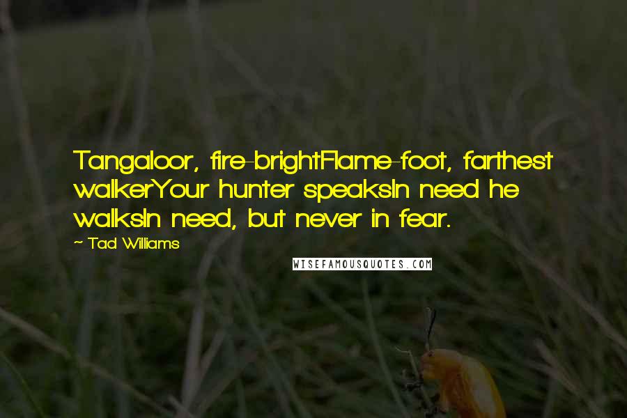 Tad Williams Quotes: Tangaloor, fire-brightFlame-foot, farthest walkerYour hunter speaksIn need he walksIn need, but never in fear.