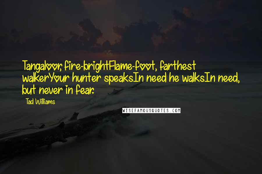 Tad Williams Quotes: Tangaloor, fire-brightFlame-foot, farthest walkerYour hunter speaksIn need he walksIn need, but never in fear.