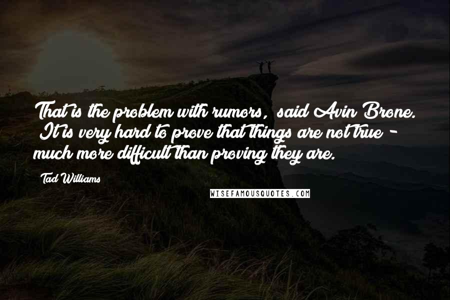 Tad Williams Quotes: That is the problem with rumors," said Avin Brone. "It is very hard to prove that things are not true - much more difficult than proving they are.