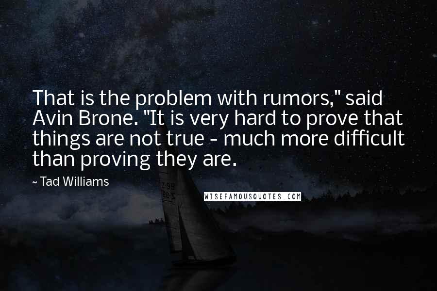 Tad Williams Quotes: That is the problem with rumors," said Avin Brone. "It is very hard to prove that things are not true - much more difficult than proving they are.