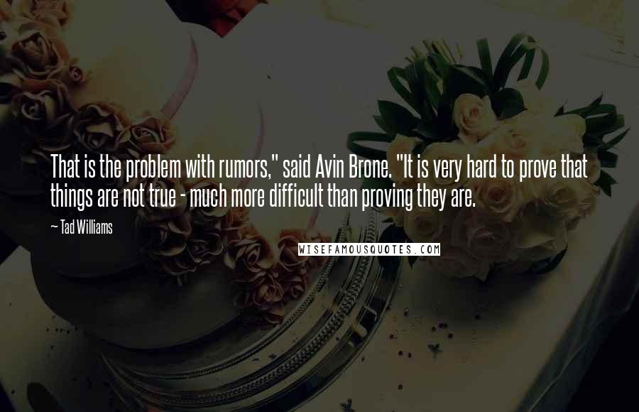 Tad Williams Quotes: That is the problem with rumors," said Avin Brone. "It is very hard to prove that things are not true - much more difficult than proving they are.