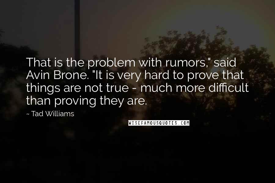Tad Williams Quotes: That is the problem with rumors," said Avin Brone. "It is very hard to prove that things are not true - much more difficult than proving they are.