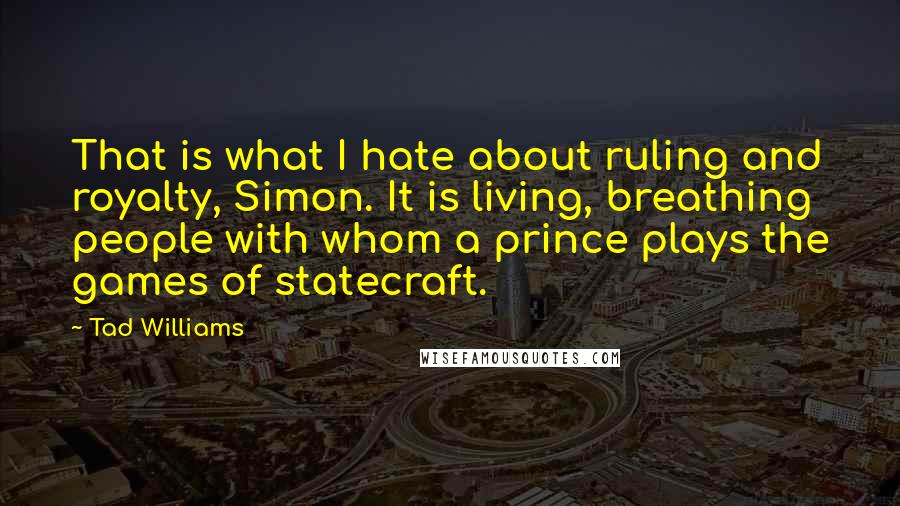 Tad Williams Quotes: That is what I hate about ruling and royalty, Simon. It is living, breathing people with whom a prince plays the games of statecraft.