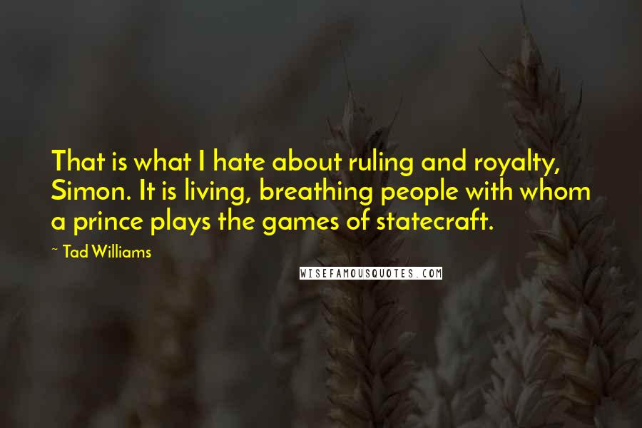 Tad Williams Quotes: That is what I hate about ruling and royalty, Simon. It is living, breathing people with whom a prince plays the games of statecraft.