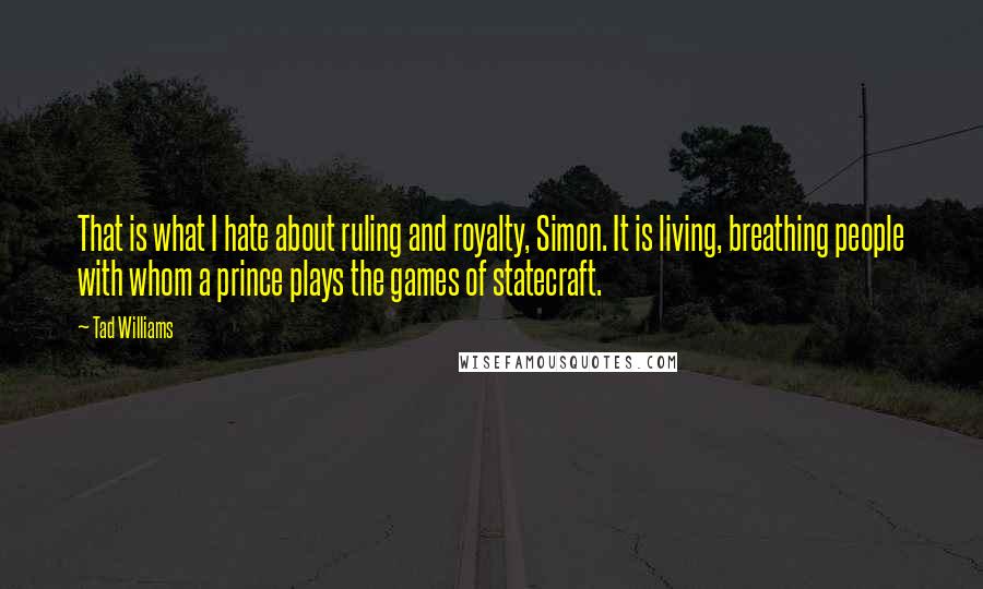 Tad Williams Quotes: That is what I hate about ruling and royalty, Simon. It is living, breathing people with whom a prince plays the games of statecraft.