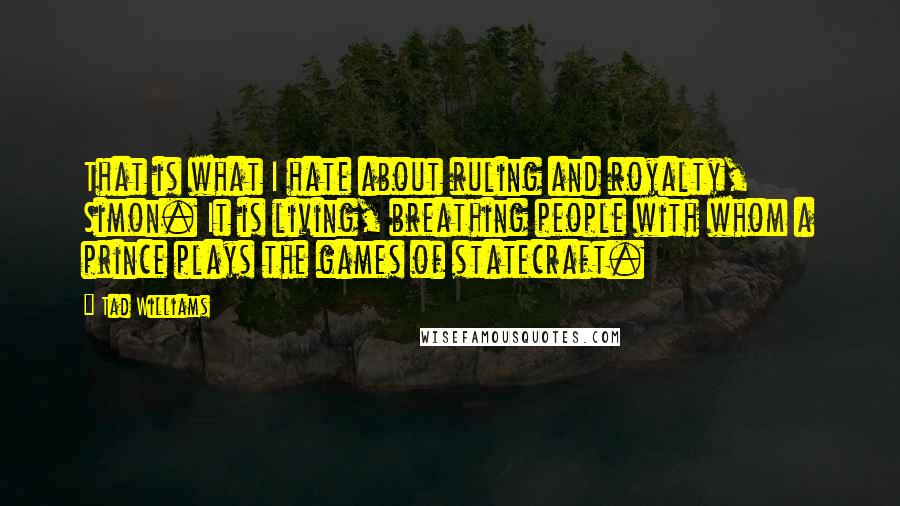 Tad Williams Quotes: That is what I hate about ruling and royalty, Simon. It is living, breathing people with whom a prince plays the games of statecraft.