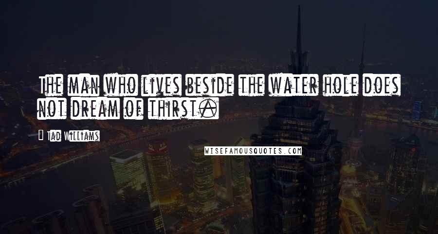 Tad Williams Quotes: The man who lives beside the water hole does not dream of thirst.
