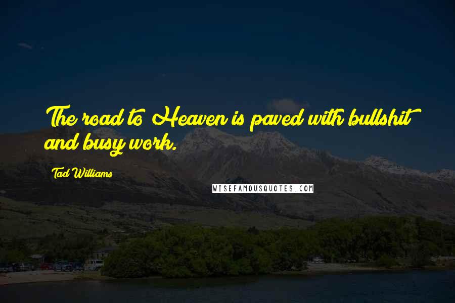 Tad Williams Quotes: The road to Heaven is paved with bullshit and busy work.