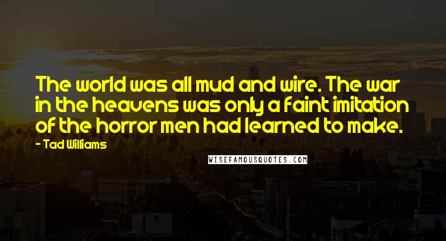 Tad Williams Quotes: The world was all mud and wire. The war in the heavens was only a faint imitation of the horror men had learned to make.
