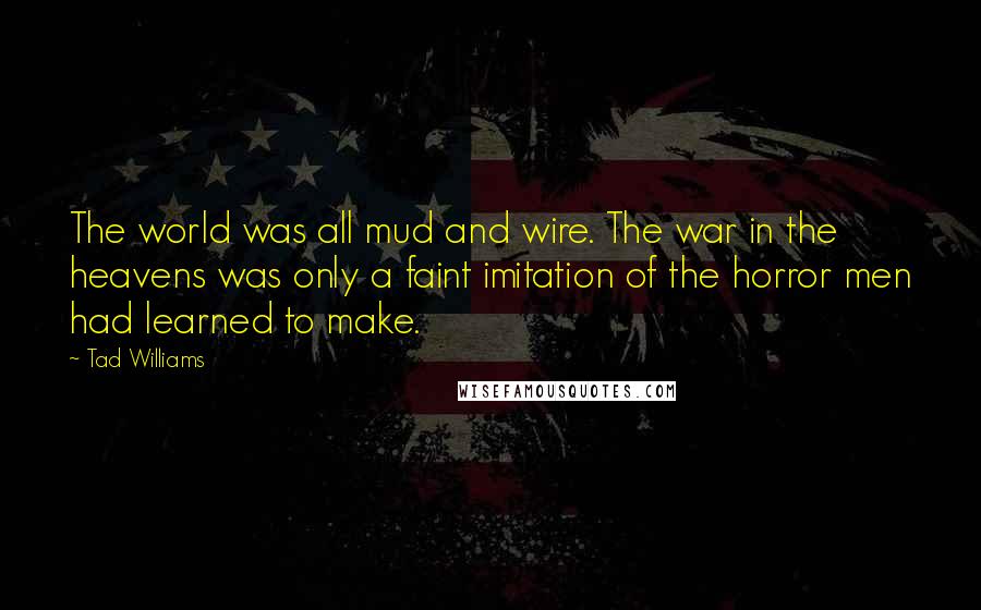 Tad Williams Quotes: The world was all mud and wire. The war in the heavens was only a faint imitation of the horror men had learned to make.