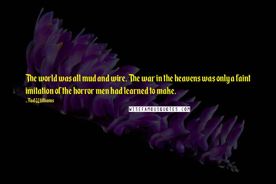 Tad Williams Quotes: The world was all mud and wire. The war in the heavens was only a faint imitation of the horror men had learned to make.