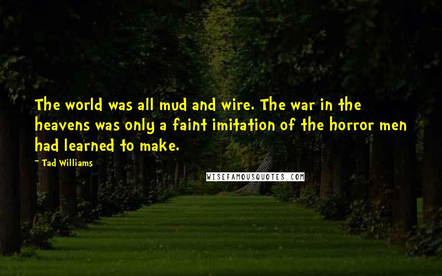 Tad Williams Quotes: The world was all mud and wire. The war in the heavens was only a faint imitation of the horror men had learned to make.