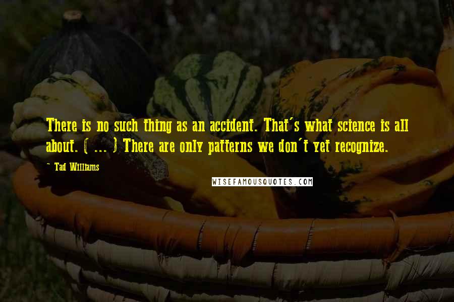 Tad Williams Quotes: There is no such thing as an accident. That's what science is all about. ( ... ) There are only patterns we don't yet recognize.