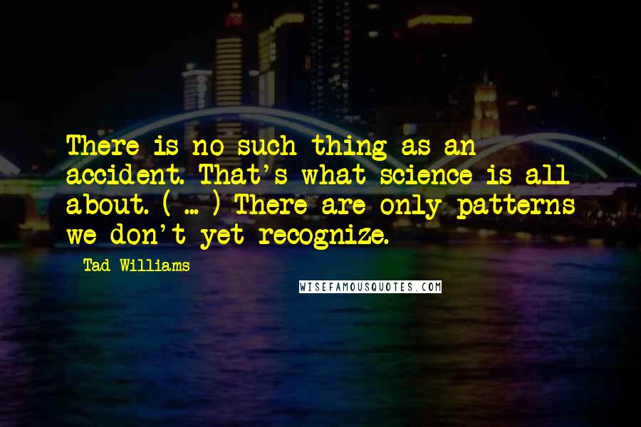 Tad Williams Quotes: There is no such thing as an accident. That's what science is all about. ( ... ) There are only patterns we don't yet recognize.