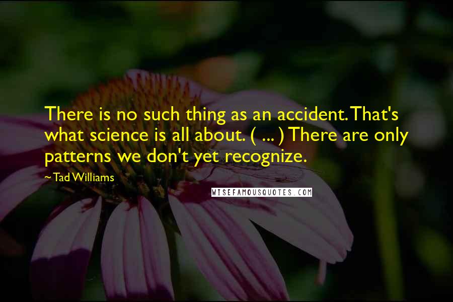 Tad Williams Quotes: There is no such thing as an accident. That's what science is all about. ( ... ) There are only patterns we don't yet recognize.