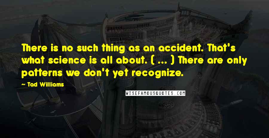 Tad Williams Quotes: There is no such thing as an accident. That's what science is all about. ( ... ) There are only patterns we don't yet recognize.